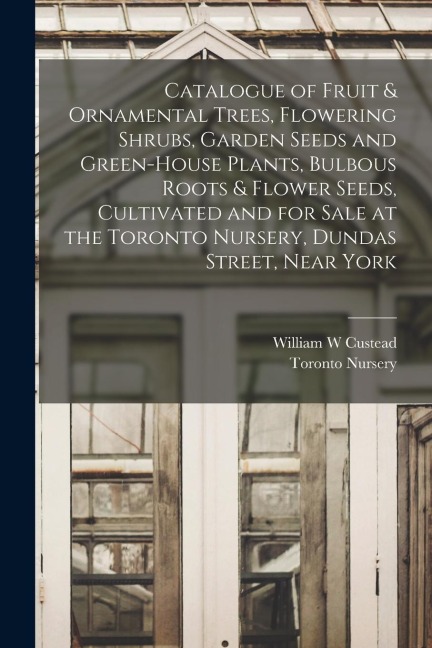 Catalogue of Fruit & Ornamental Trees, Flowering Shrubs, Garden Seeds and Green-house Plants, Bulbous Roots & Flower Seeds, Cultivated and for Sale at