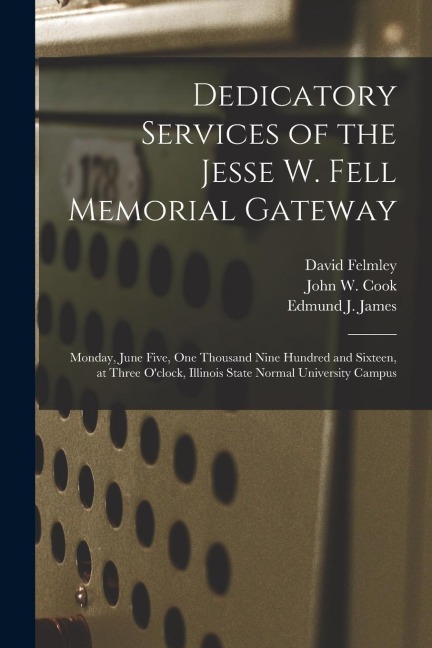 Dedicatory Services of the Jesse W. Fell Memorial Gateway: Monday, June Five, One Thousand Nine Hundred and Sixteen, at Three O'clock, Illinois State