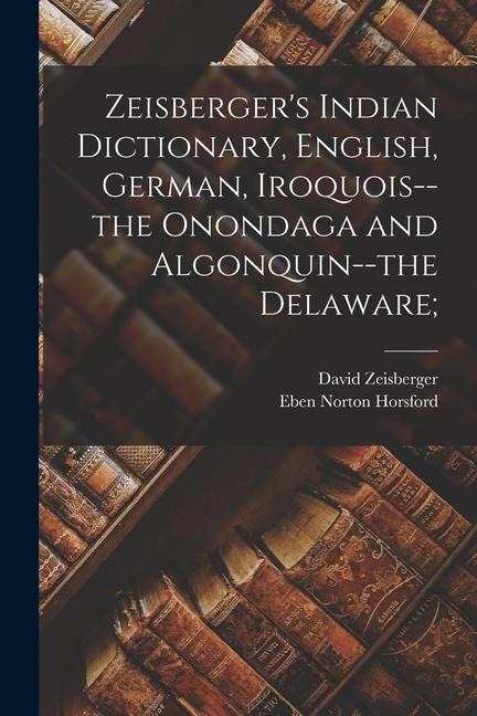 Zeisbergers Indian Dictionary, English, German, Iroquois--the Onondaga and Algonquin--the Delaware;
