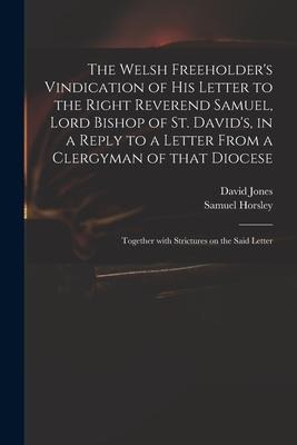 The Welsh Freeholders Vindication of His Letter to the Right Reverend Samuel, Lord Bishop of St. Davids, in a Reply to a Letter From a Clergyman of