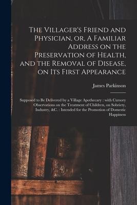 The Villagers Friend and Physician, or, A Familiar Address on the Preservation of Health, and the Removal of Disease, on Its First Appearance: Supposed to Be Delivered by a Village Apothecary: With Cursory Observations on the Treatment of Children, ...
