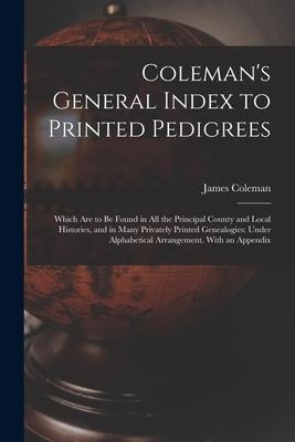 Colemans General Index to Printed Pedigrees; Which Are to Be Found in All the Principal County and Local Histories, and in Many Privately Printed Gen