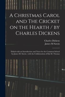 A Christmas Carol and The Cricket on the Hearth / by Charles Dickens; Edited With an Introduction and Notes for the Common School by James M. Sawin; W