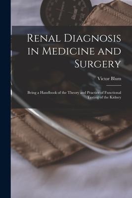 Renal Diagnosis in Medicine and Surgery: Being a Handbook of the Theory and Practice of Functional Testing of the Kidney