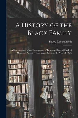 A History of the Black Family; a Compendium of the Descendants of James and Rachel Black of Maryland Ancestry, Arriving in Illinois in the Year of 1827.