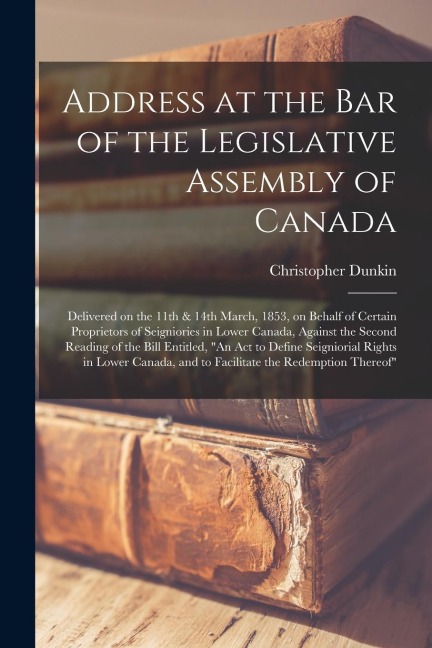 Address at the Bar of the Legislative Assembly of Canada [microform]: Delivered on the 11th & 14th March, 1853, on Behalf of Certain Proprietors of Se