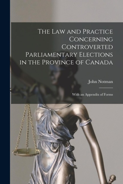 The Law and Practice Concerning Controverted Parliamentary Elections in the Province of Canada [microform]: With an Appendix of Forms