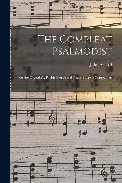 The Compleat Psalmodist: or the Organists, Parish-clerks and Psalm-singers Companion ...