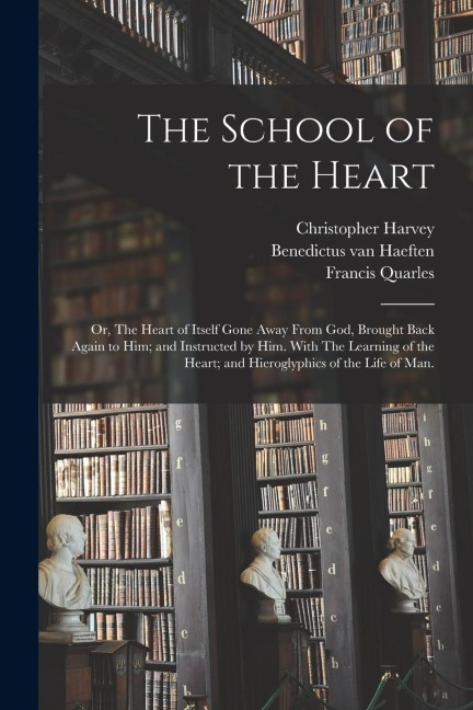 The School of the Heart: or, The Heart of Itself Gone Away From God, Brought Back Again to Him; and Instructed by Him. With The Learning of the
