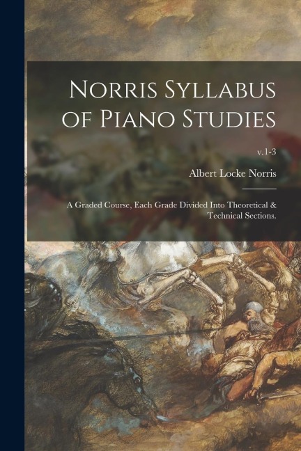 Norris Syllabus of Piano Studies; a Graded Course, Each Grade Divided Into Theoretical & Technical Sections.; v.1-3