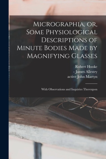 Micrographia, or, Some Physiological Descriptions of Minute Bodies Made by Magnifying Glasses: With Observations and Inquiries Thereupon
