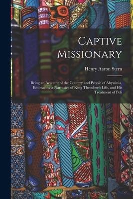 Captive Missionary: Being an Account of the Country and People of Abyssinia, Embracing a Narrative of King Theodore's Life, and His Treatment of Poli