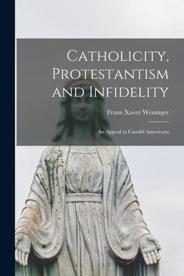 Catholicity, Protestantism and Infidelity [microform]: an Appeal to Candid Americans