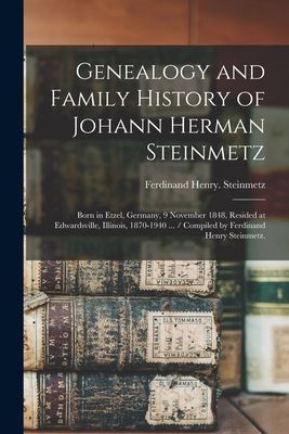 Genealogy and Family History of Johann Herman Steinmetz: Born in Etzel, Germany, 9 November 1848, Resided at Edwardsville, Illinois, 1870-1940 ... / Compiled by Ferdinand Henry Steinmetz.