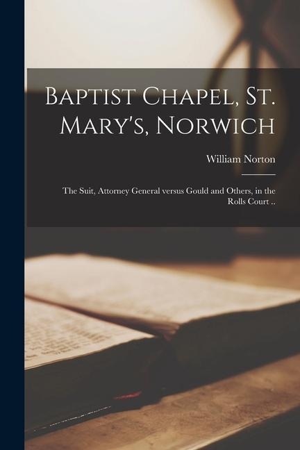 Baptist Chapel, St. Marys, Norwich: the Suit, Attorney General Versus Gould and Others, in the Rolls Court ..