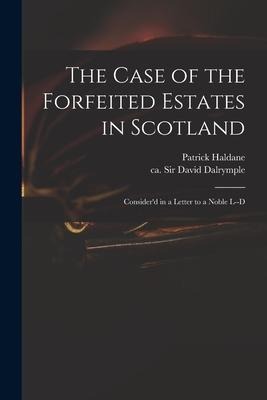 The Case of the Forfeited Estates in Scotland: Considerd in a Letter to a Noble L--d