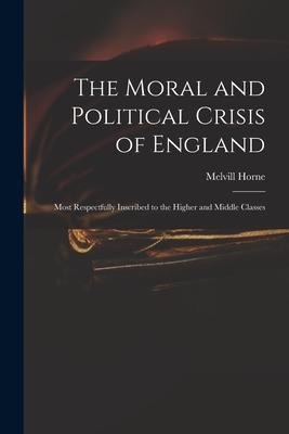 The Moral and Political Crisis of England: Most Respectfully Inscribed to the Higher and Middle Classes