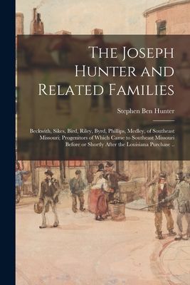 The Joseph Hunter and Related Families: Beckwith, Sikes, Bird, Riley, Byrd, Phillips, Medley, of Southeast Missouri; Progenitors of Which Came to Southeast Missouri Before or Shortly After the Louisiana Purchase ..