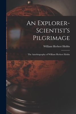 An Explorer-scientists Pilgrimage: the Autobiography of William Herbert Hobbs