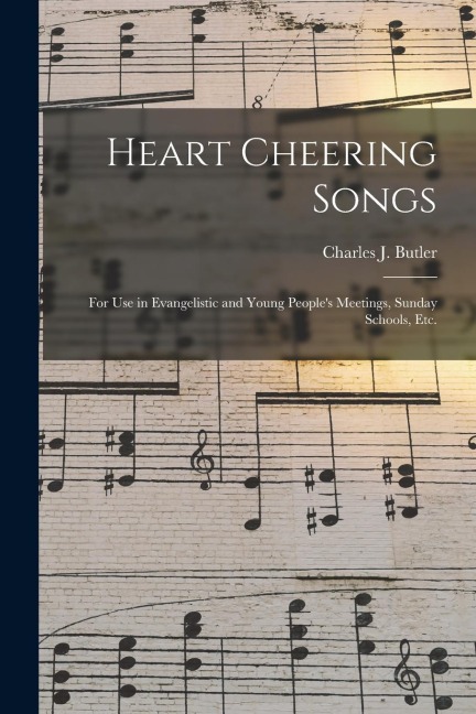 Heart Cheering Songs: for Use in Evangelistic and Young People's Meetings, Sunday Schools, Etc.