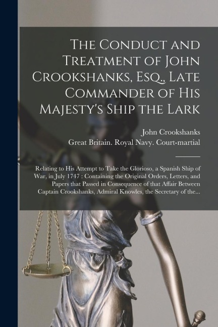 The Conduct and Treatment of John Crookshanks, Esq., Late Commander of His Majestys Ship the Lark: Relating to His Attempt to Take the Glorioso, a Sp