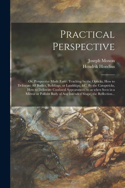 Practical Perspective; or, Perspective Made Easie. Teaching by the Opticks, How to Delineate All Bodies, Buildings, or Landskips, &c. By the Catoptric