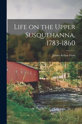 Life on the Upper Susquehanna, 1783-1860