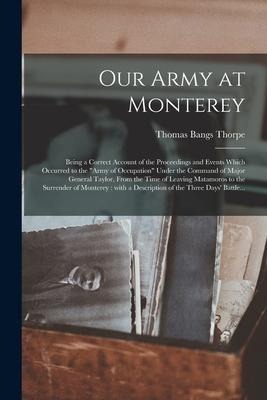 Our Army at Monterey: Being a Correct Account of the Proceedings and Events Which Occurred to the Army of Occupation Under the Command of