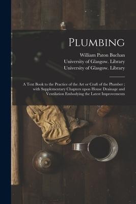 Plumbing [electronic Resource]: a Text Book to the Practice of the Art or Craft of the Plumber; With Supplementary Chapters Upon House Drainage and Ve