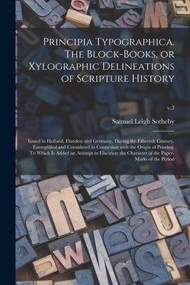 Principia Typographica. The Block-books, or Xylographic Delineations of Scripture History; Issued in Holland, Flanders and Germany, During the Fifteen