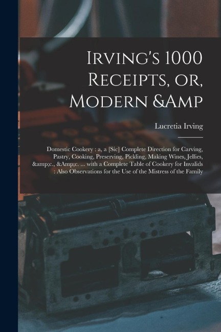 Irvings 1000 Receipts, or, Modern & Domestic Cookery: a, a [sic] Complete Direction for Carving, Pastry, Cooking, Preserving, Pickling, Making Wines,