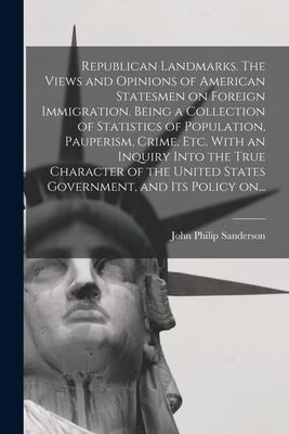 Republican Landmarks. The Views and Opinions of American Statesmen on Foreign Immigration. Being a Collection of Statistics of Population, Pauperism,