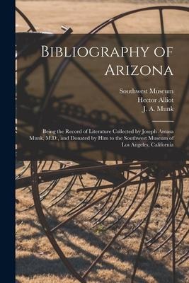 Bibliography of Arizona: Being the Record of Literature Collected by Joseph Amasa Munk, M.D., and Donated by Him to the Southwest Museum of Los