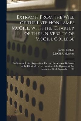 Extracts From the Will of the Late Hon. James McGill, With the Charter of the University of McGill College [microform]: Its Statutes, Rules, Regulatio