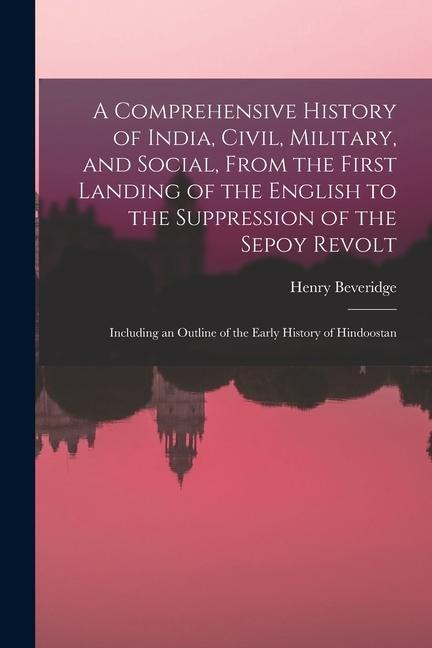 A Comprehensive History of India, Civil, Military, and Social, From the First Landing of the English to the Suppression of the Sepoy Revolt: Including