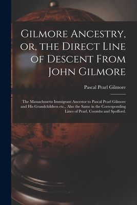 Gilmore Ancestry, or, the Direct Line of Descent From John Gilmore: the Massachusetts Immigrant Ancestor to Pascal Pearl Gilmore and His Grandchildren Etc., Also the Same in the Corresponding Lines of Pearl, Coombs and Spofford.