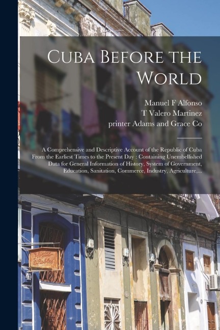 Cuba Before the World: a Comprehensive and Descriptive Account of the Republic of Cuba From the Earliest Times to the Present Day: Containing