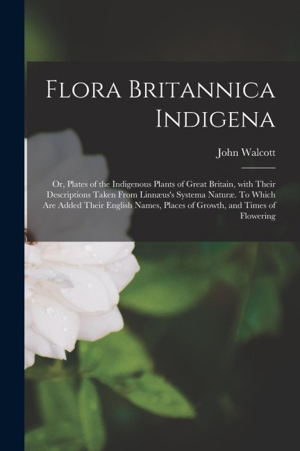 Flora Britannica Indigena; or, Plates of the Indigenous Plants of Great Britain, With Their Descriptions Taken From Linnæuss Systema Naturæ. To Which