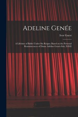 Adeline Gene&#769;e: a Lifetime of Ballet Under Six Reigns; Based on the Personal Reminiscences of Dame Adeline Gene&#769;e-Isitt, D.B.E