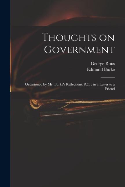 Thoughts on Government: Occasioned by Mr. Burke's Reflections, &c.: in a Letter to a Friend