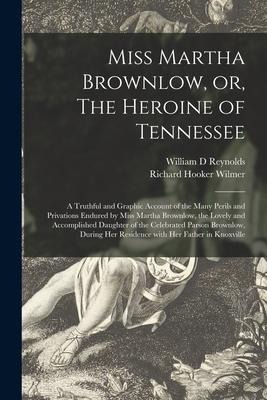 Miss Martha Brownlow, or, The Heroine of Tennessee: a Truthful and Graphic Account of the Many Perils and Privations Endured by Miss Martha Brownlow,