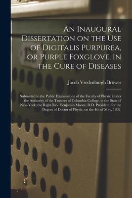 An Inaugural Dissertation on the Use of Digitalis Purpurea, or Purple Foxglove, in the Cure of Diseases: Submitted to the Public Examination of the Fa