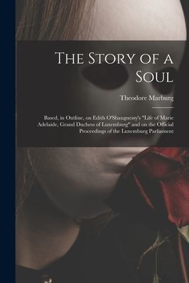 The Story of a Soul: Based, in Outline, on Edith OShaugnessys Life of Marie Adelaide, Grand Duchess of Luxemburg and on the Official Proceedings of the Luxemburg Parliament