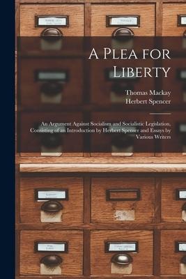 A Plea for Liberty: an Argument Against Socialism and Socialistic Legislation, Consisting of an Introduction by Herbert Spenser and Essays