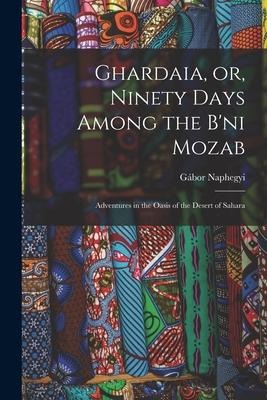 Ghardaia, or, Ninety Days Among the B'ni Mozab: Adventures in the Oasis of the Desert of Sahara
