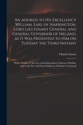 An Address to His Excellency William, Earl of Harrington, Lord Lieutenant General and General Governor of Ireland, as It Was Presented to Him on Tuesd