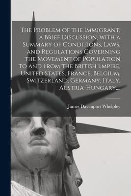 The Problem of the Immigrant, a Brief Discussion, With a Summary of Conditions, Laws, and Regulations Governing the Movement of Population to and From