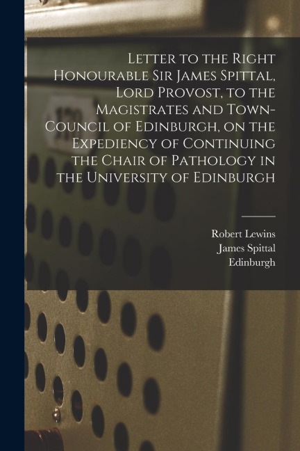 Letter to the Right Honourable Sir James Spittal, Lord Provost, to the Magistrates and Town-Council of Edinburgh, on the Expediency of Continuing the