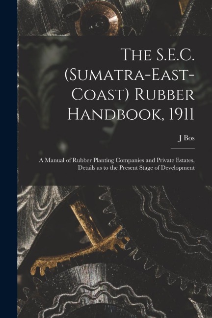 The S.E.C. (Sumatra-East-Coast) Rubber Handbook, 1911: a Manual of Rubber Planting Companies and Private Estates, Details as to the Present Stage of D
