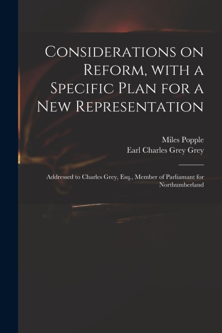 Considerations on Reform, With a Specific Plan for a New Representation: Addressed to Charles Grey, Esq., Member of Parliamant for Northumberland